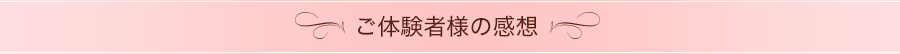 ご体験者様の感想