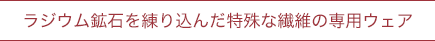ラジウム鉱石を練り込んだ特殊な繊維の専用ウェア