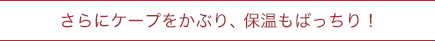 さらにケープをかぶり、保温もばっちり！