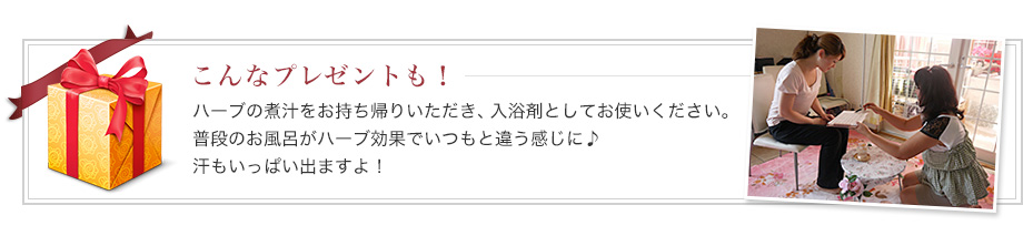 こんなプレゼントも！ ハーブの煮汁をお持ち帰りいただき、入浴剤としてお使いください。普段のお風呂がハーブ効果でいつもと違う感じに♪汗もいっぱい出ますよ！