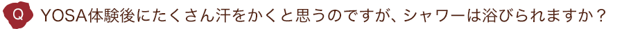 YOSA体験後にたくさん汗をかくと思うのですが、シャワーは浴びられますか？